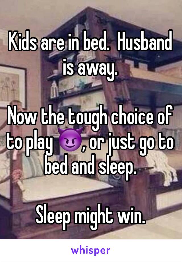 Kids are in bed.  Husband is away.  

Now the tough choice of to play ðŸ˜ˆ, or just go to bed and sleep.   

Sleep might win.  