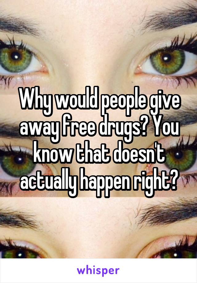 Why would people give away free drugs? You know that doesn't actually happen right?