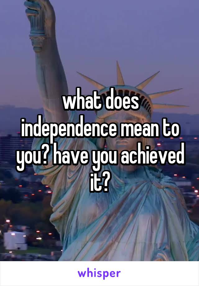 what does independence mean to you? have you achieved it?