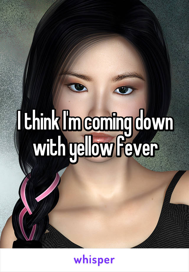 I think I'm coming down with yellow fever