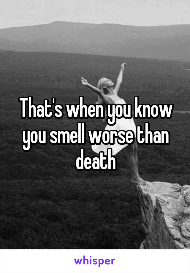 That's when you know you smell worse than death