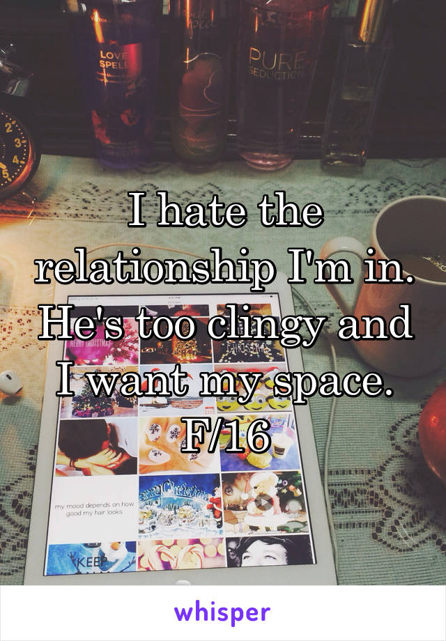 I hate the relationship I'm in. He's too clingy and I want my space.
F/16