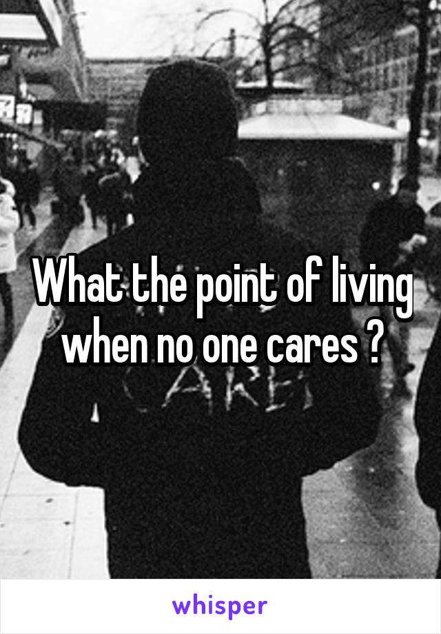 What the point of living when no one cares ?