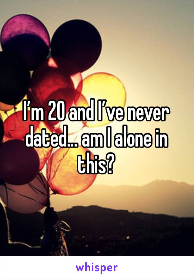 I’m 20 and I’ve never dated... am I alone in this?