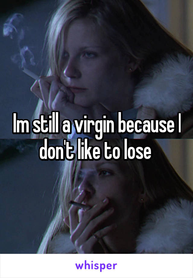 Im still a virgin because I don't like to lose 