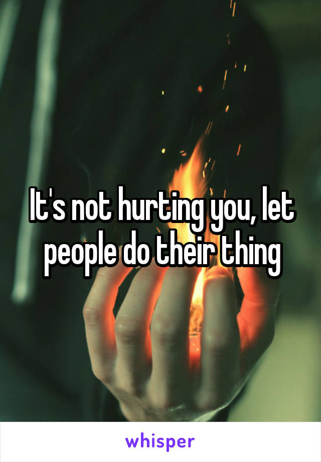 It's not hurting you, let people do their thing