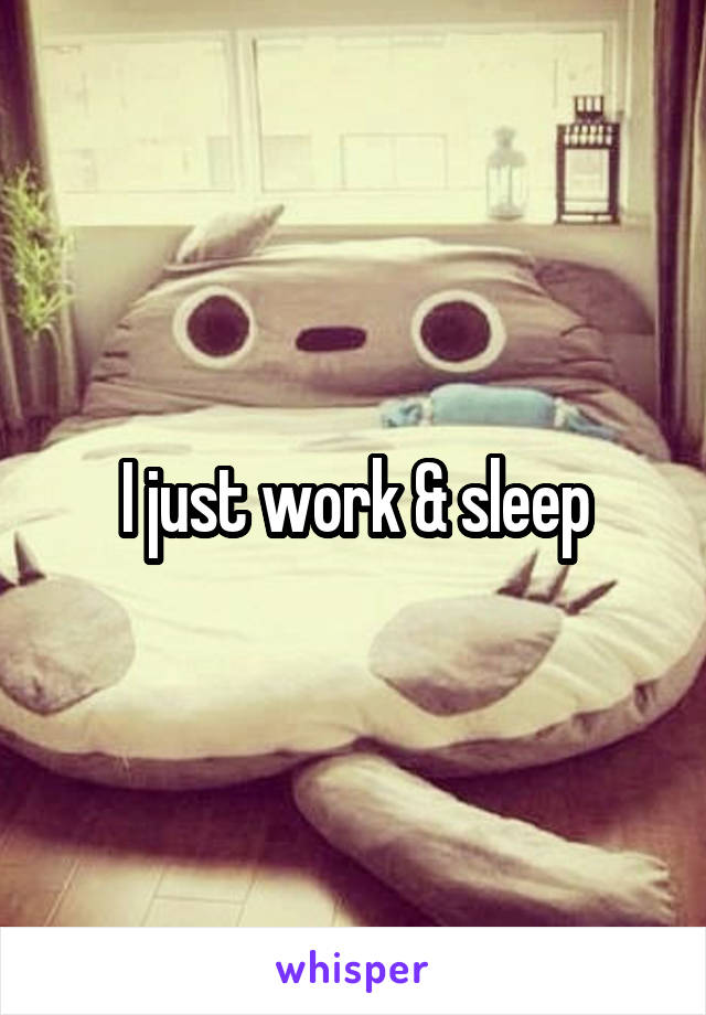 I just work & sleep