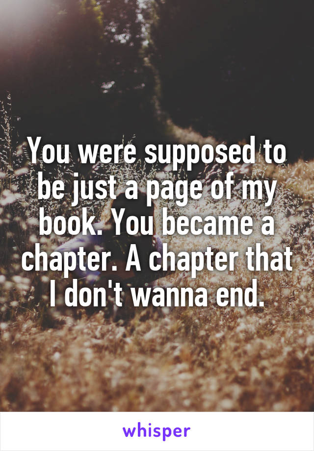 You were supposed to be just a page of my book. You became a chapter. A chapter that I don't wanna end.