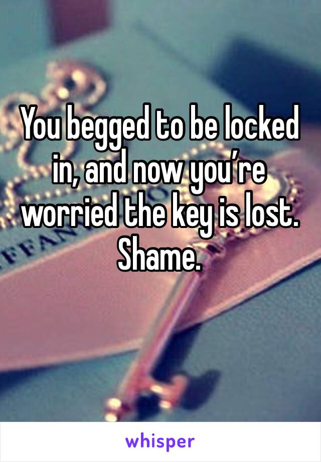 You begged to be locked in, and now you’re worried the key is lost. Shame.