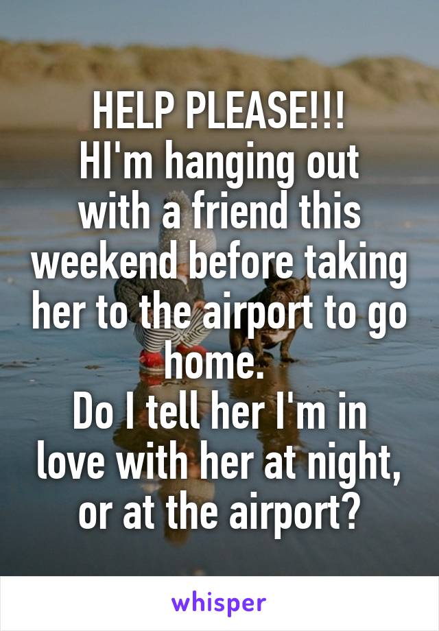 HELP PLEASE!!!
HI'm hanging out with a friend this weekend before taking her to the airport to go home. 
Do I tell her I'm in love with her at night, or at the airport?