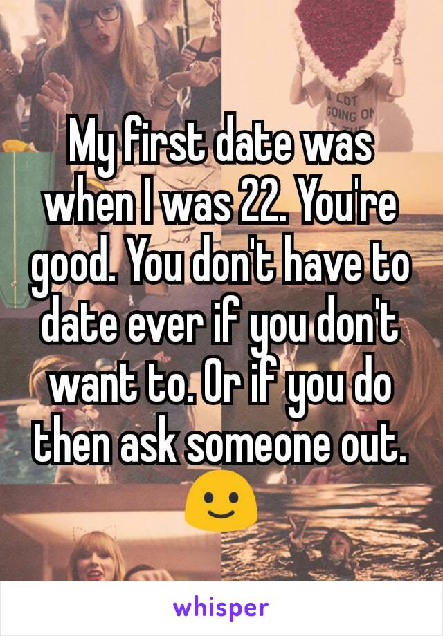 My first date was when I was 22. You're good. You don't have to date ever if you don't want to. Or if you do then ask someone out. 🙂