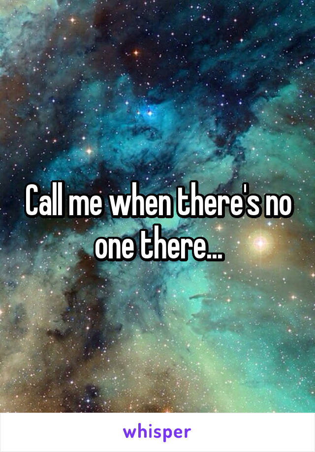 Call me when there's no one there...