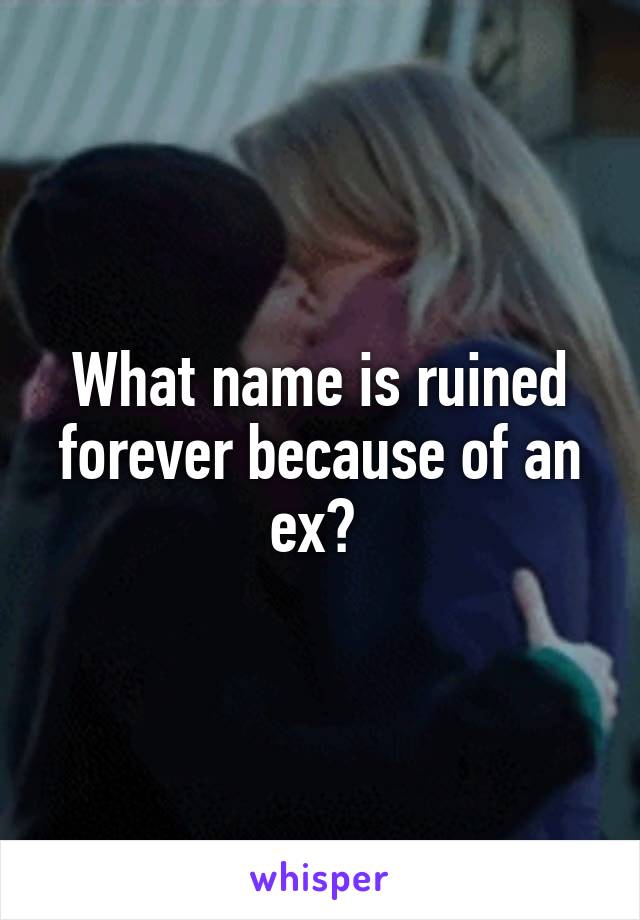 What name is ruined forever because of an ex? 