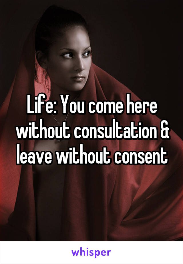 Life: You come here without consultation & leave without consent