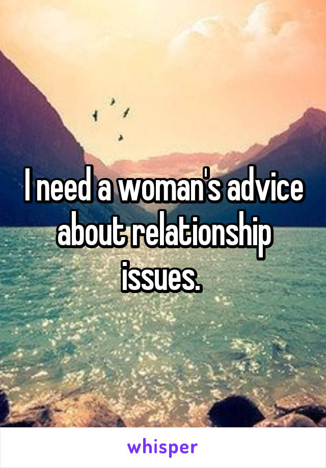 I need a woman's advice about relationship issues. 