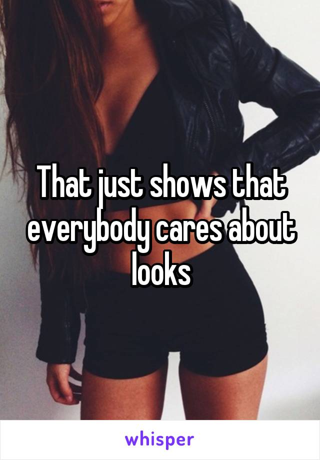 That just shows that everybody cares about looks