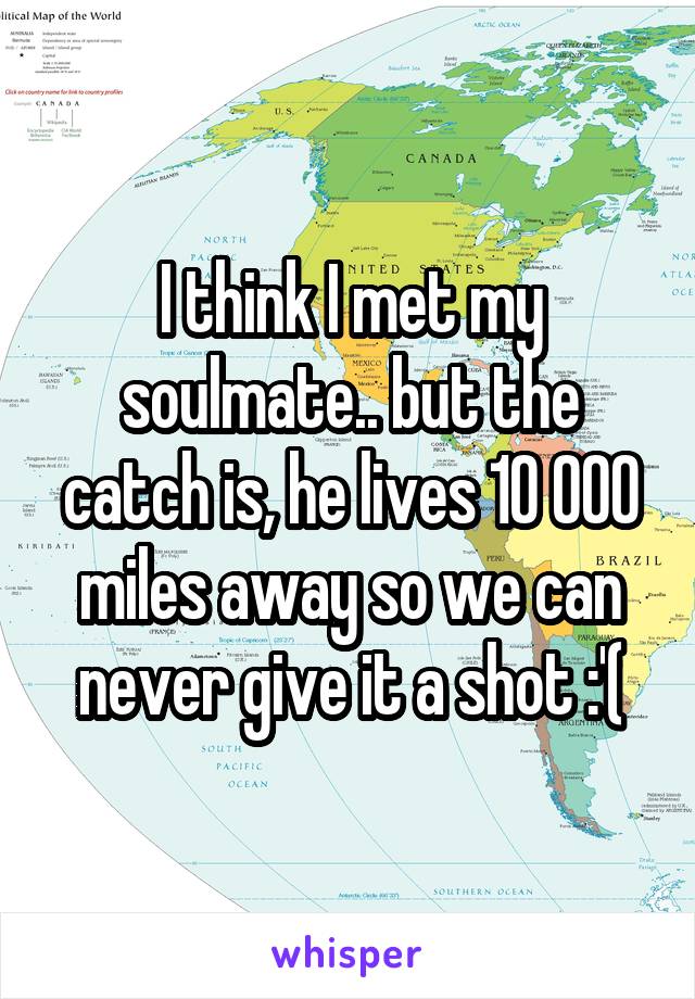 I think I met my soulmate.. but the catch is, he lives 10 000 miles away so we can never give it a shot :'(