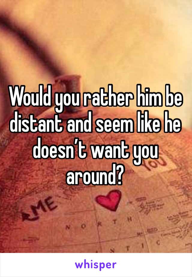 Would you rather him be distant and seem like he doesn’t want you around?
