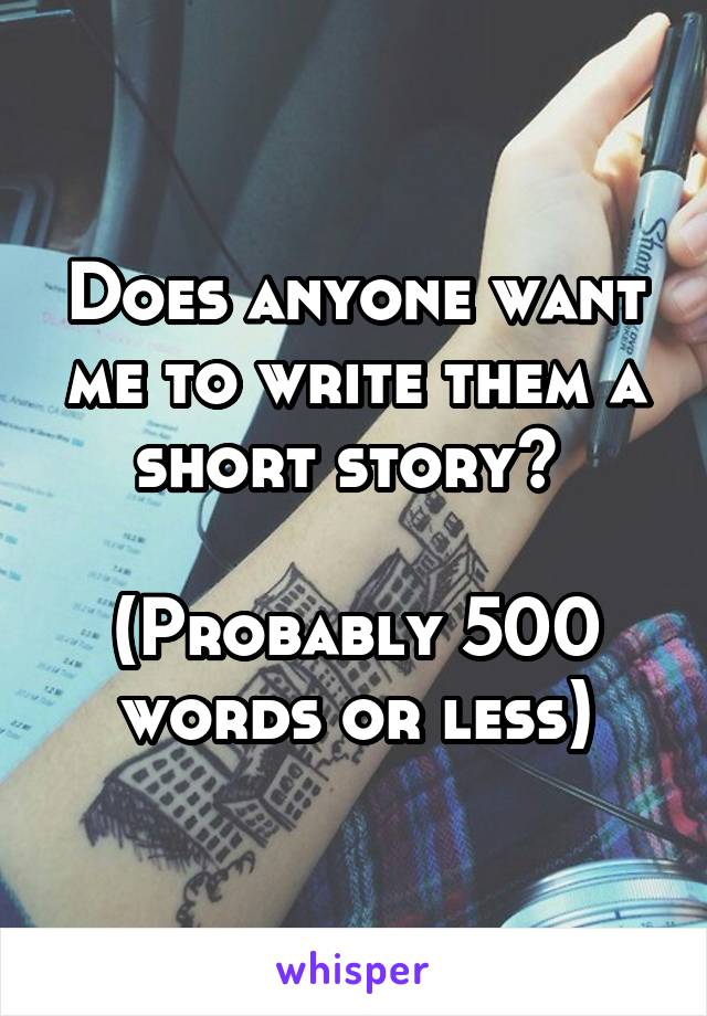 Does anyone want me to write them a short story? 

(Probably 500 words or less)