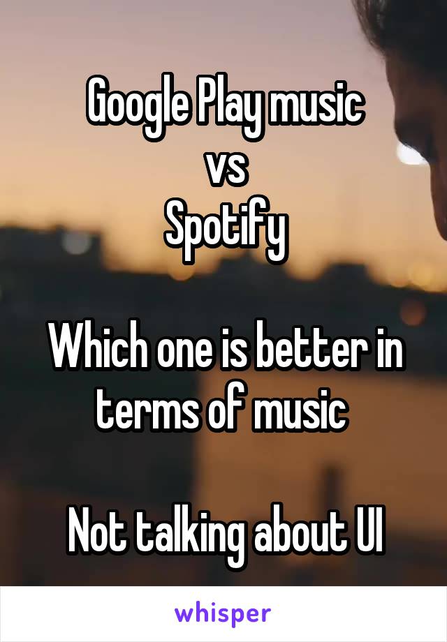Google Play music
vs
Spotify

Which one is better in terms of music 

Not talking about UI