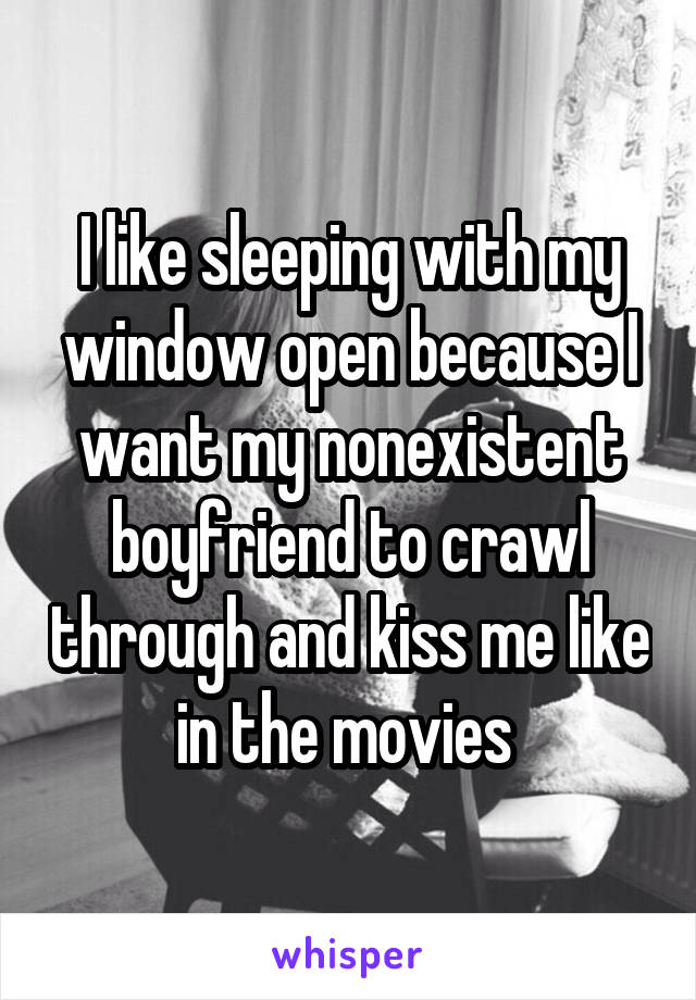I like sleeping with my window open because I want my nonexistent boyfriend to crawl through and kiss me like in the movies 
