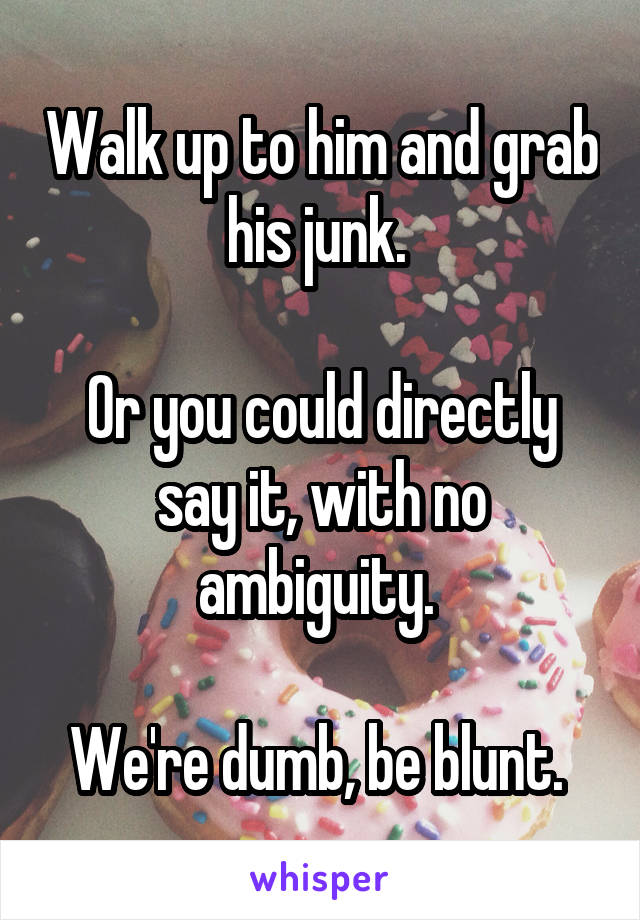 Walk up to him and grab his junk. 

Or you could directly say it, with no ambiguity. 

We're dumb, be blunt. 