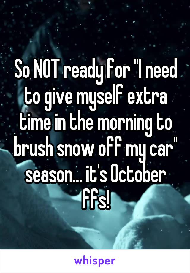 So NOT ready for "I need to give myself extra time in the morning to brush snow off my car" season... it's October ffs!