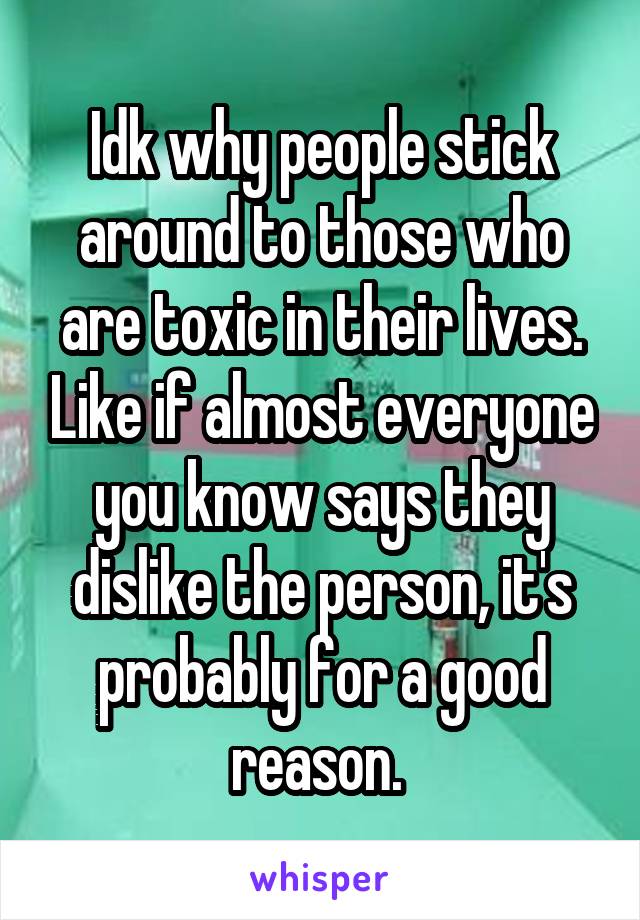 Idk why people stick around to those who are toxic in their lives. Like if almost everyone you know says they dislike the person, it's probably for a good reason. 
