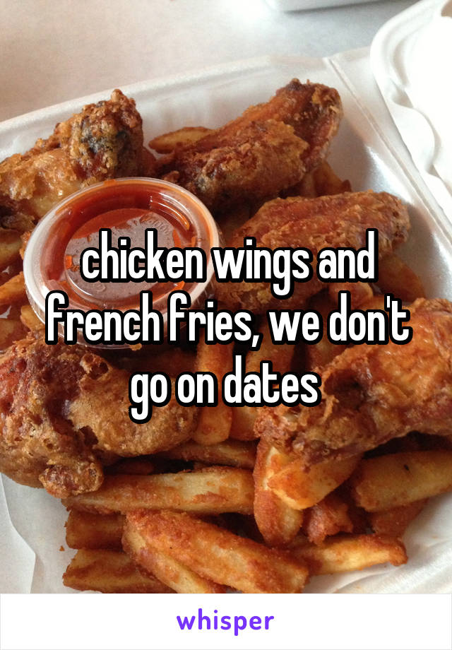 chicken wings and french fries, we don't go on dates 