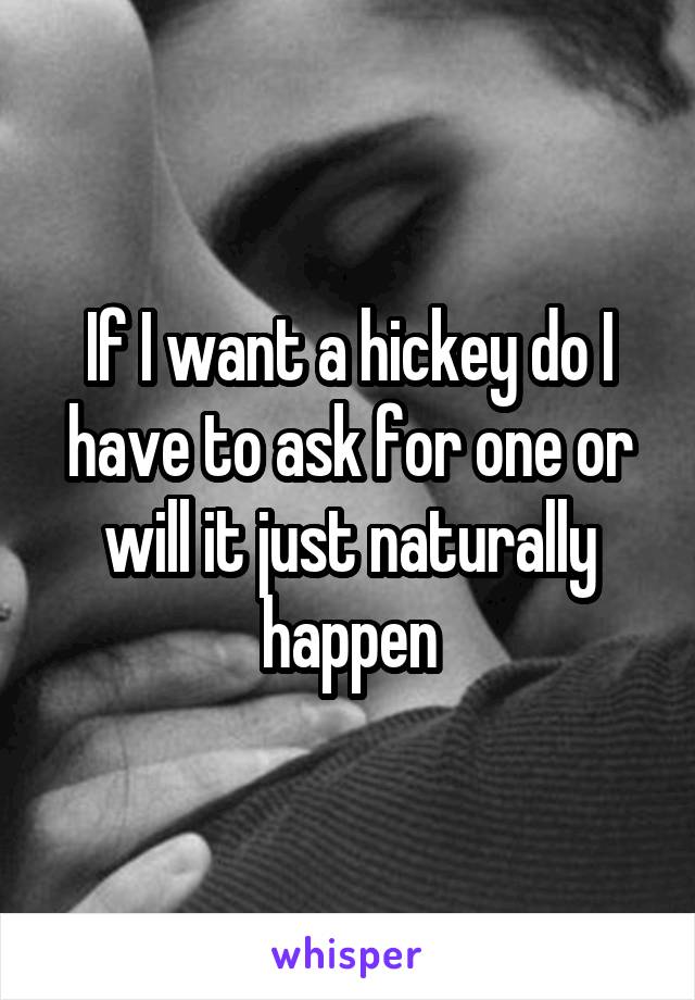 If I want a hickey do I have to ask for one or will it just naturally happen