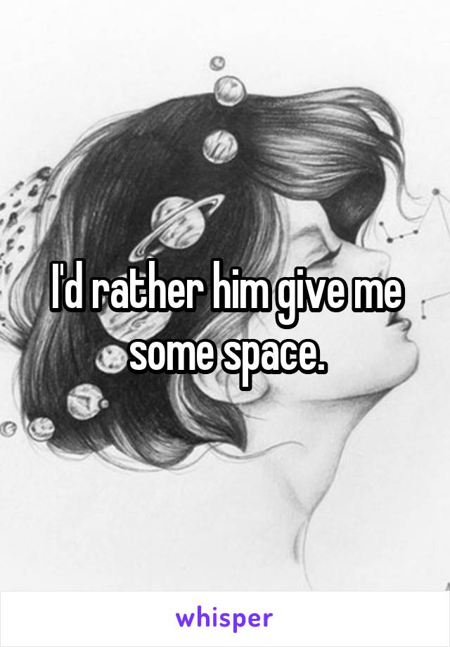 I'd rather him give me some space.
