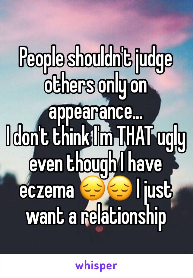People shouldn't judge others only on appearance...
I don't think I'm THAT ugly even though I have eczema ðŸ˜”ðŸ˜” I just want a relationship 