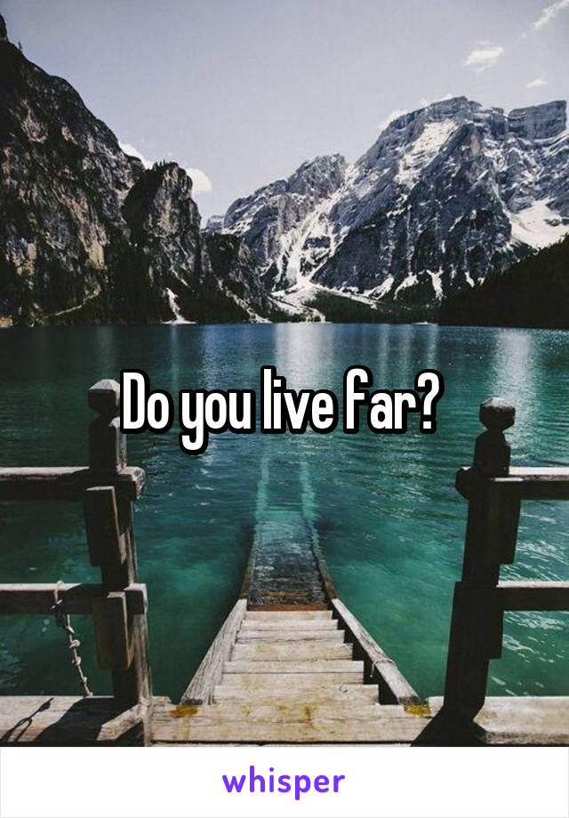 Do you live far? 