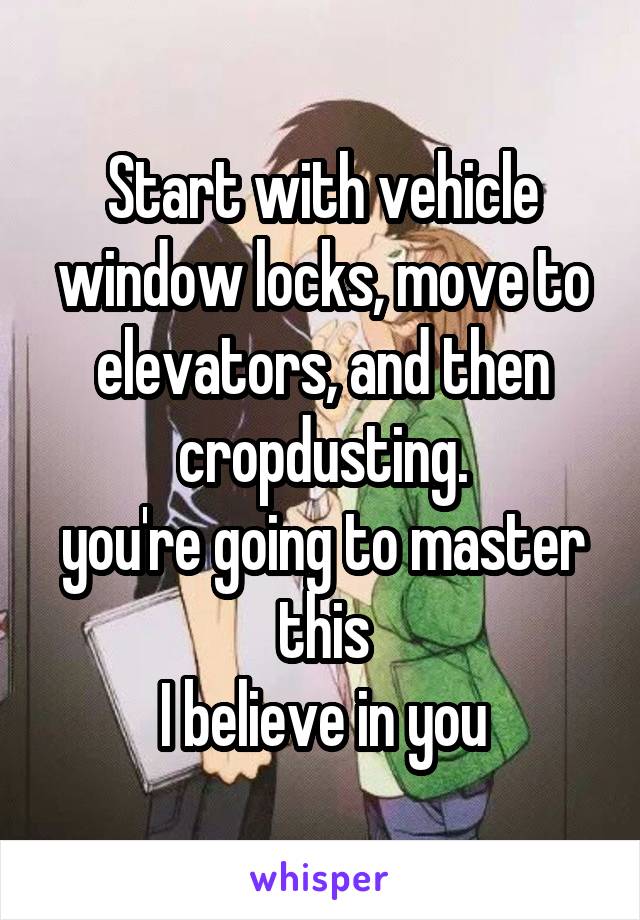 Start with vehicle window locks, move to elevators, and then cropdusting.
you're going to master this
I believe in you
