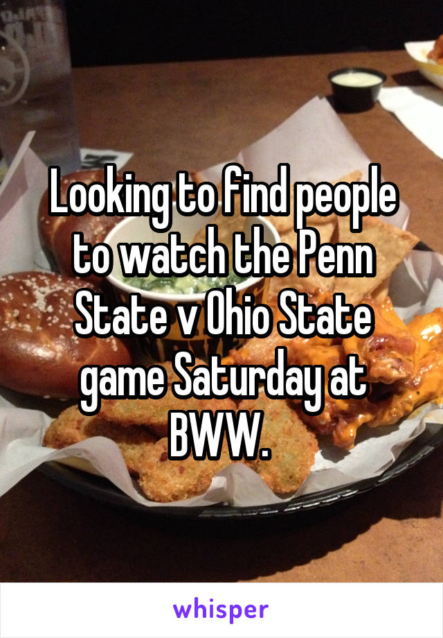 Looking to find people to watch the Penn State v Ohio State game Saturday at BWW. 