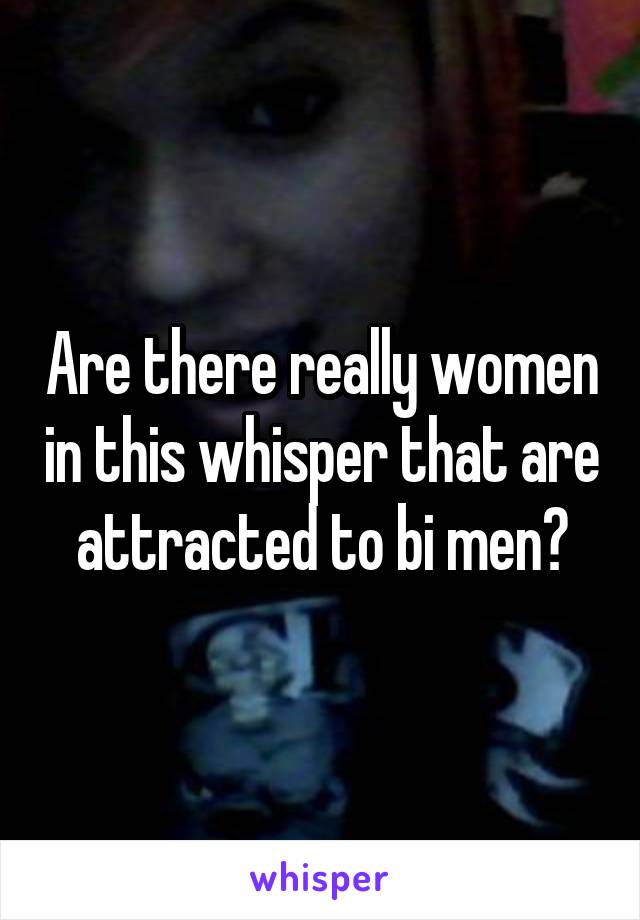 Are there really women in this whisper that are attracted to bi men?