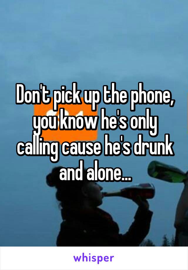 Don't pick up the phone, you know he's only calling cause he's drunk and alone...