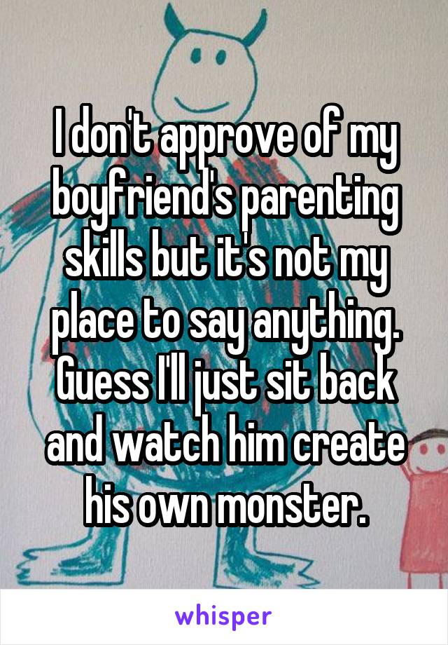 I don't approve of my boyfriend's parenting skills but it's not my place to say anything. Guess I'll just sit back and watch him create his own monster.