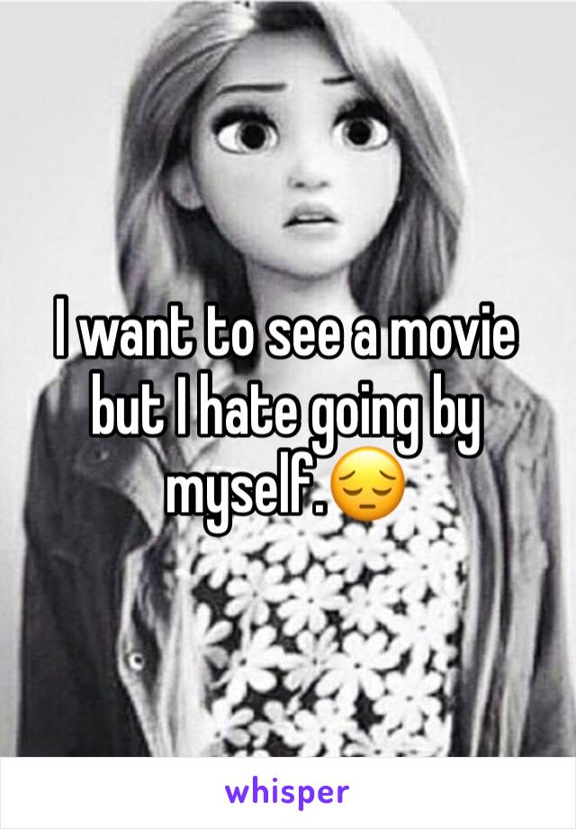I want to see a movie but I hate going by myself.ðŸ˜”