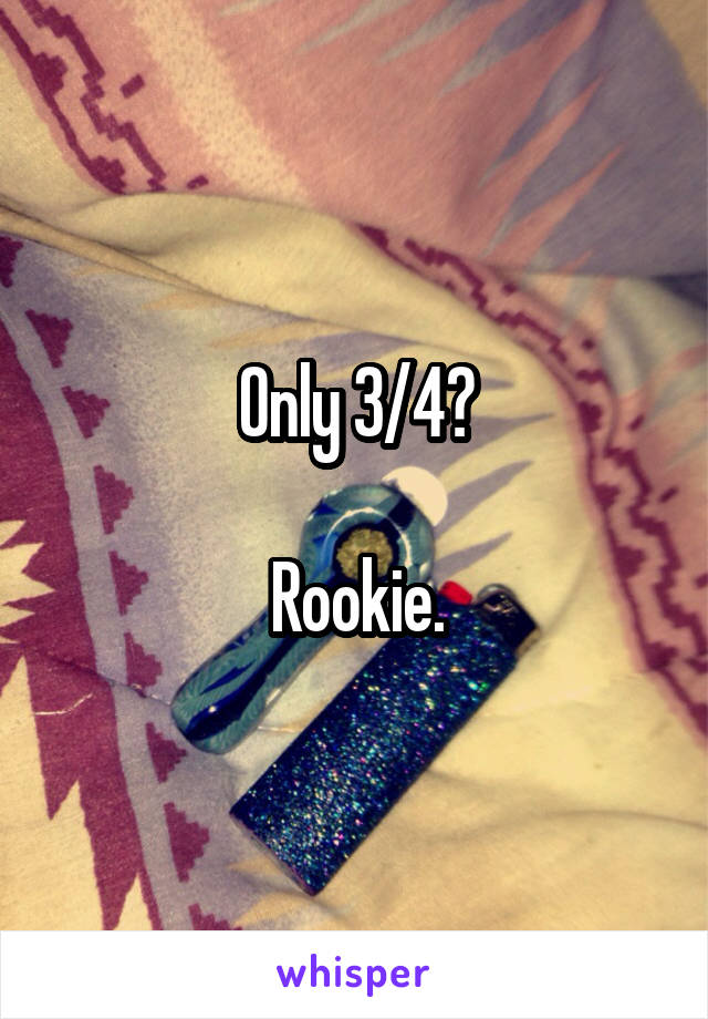 Only 3/4?

Rookie.