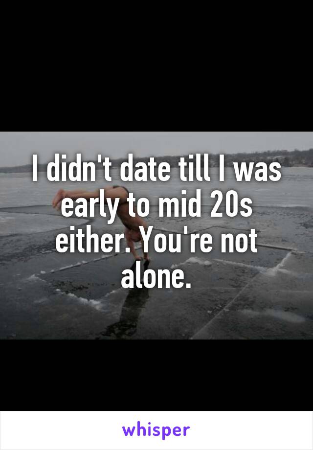 I didn't date till I was early to mid 20s either. You're not alone.