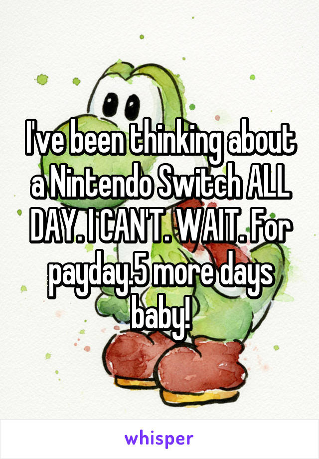 I've been thinking about a Nintendo Switch ALL DAY. I CAN'T. WAIT. For payday.5 more days baby!