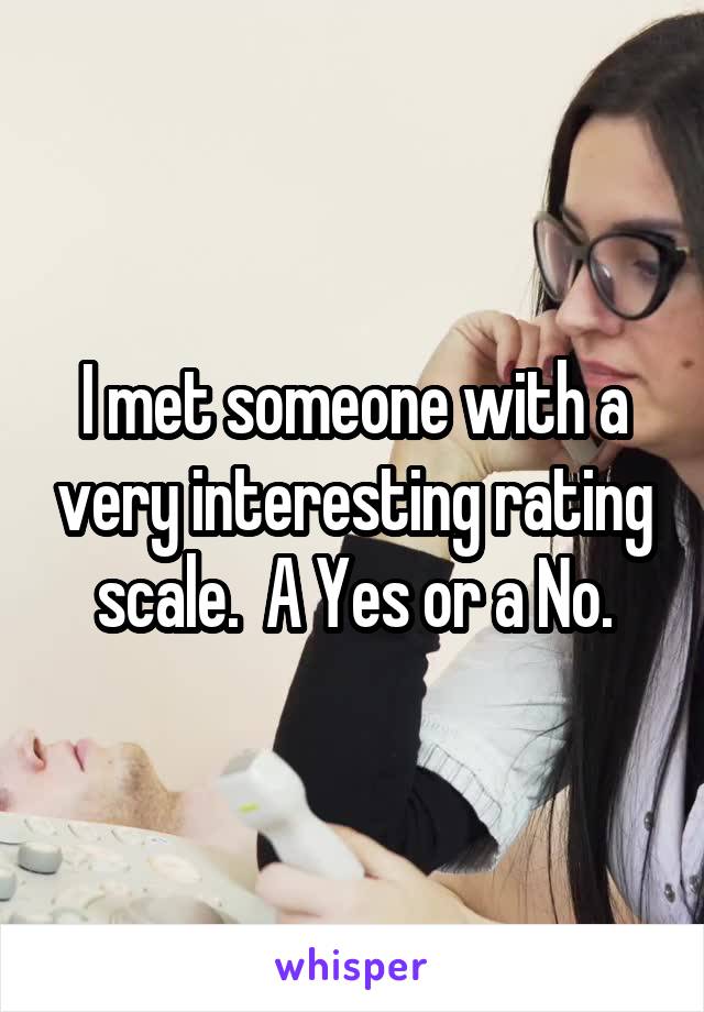 I met someone with a very interesting rating scale.  A Yes or a No.