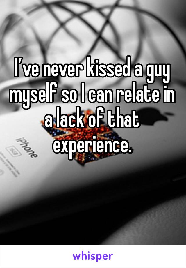 I’ve never kissed a guy myself so I can relate in a lack of that experience.