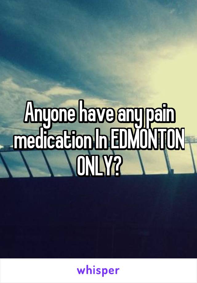 Anyone have any pain medication In EDMONTON ONLY?