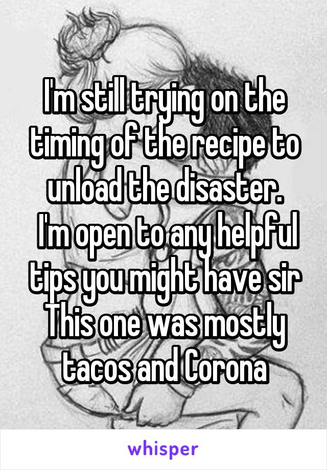 I'm still trying on the timing of the recipe to unload the disaster.
 I'm open to any helpful tips you might have sir
This one was mostly tacos and Corona