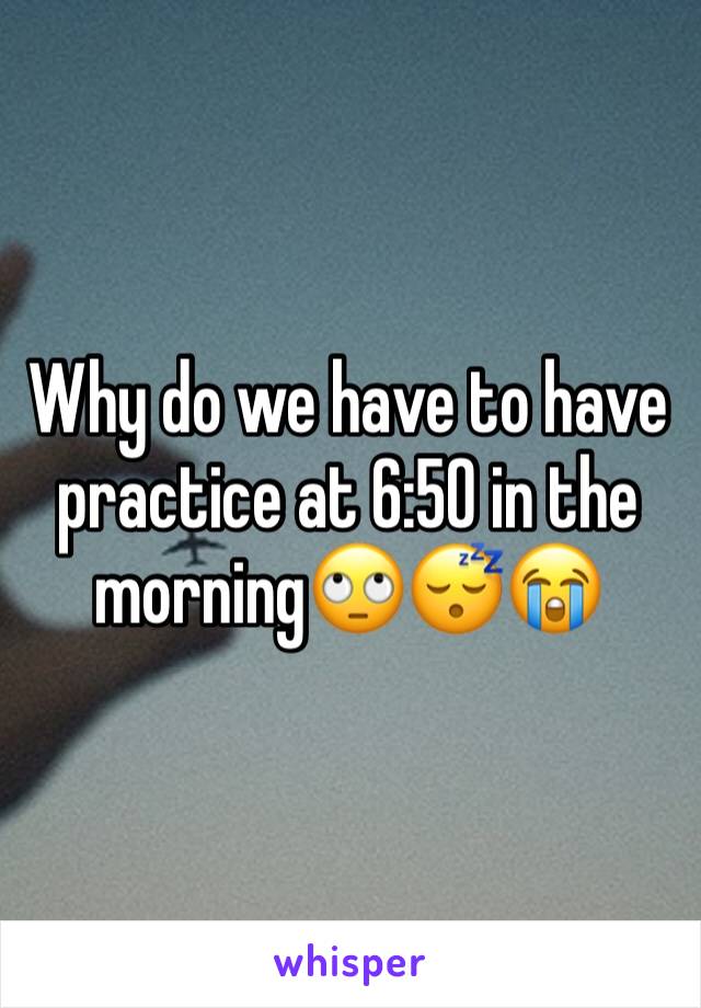 Why do we have to have practice at 6:50 in the morning🙄😴😭