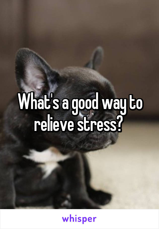 What's a good way to relieve stress? 