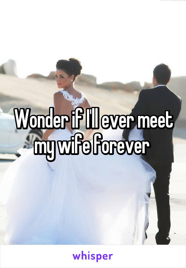 Wonder if I'll ever meet my wife forever 