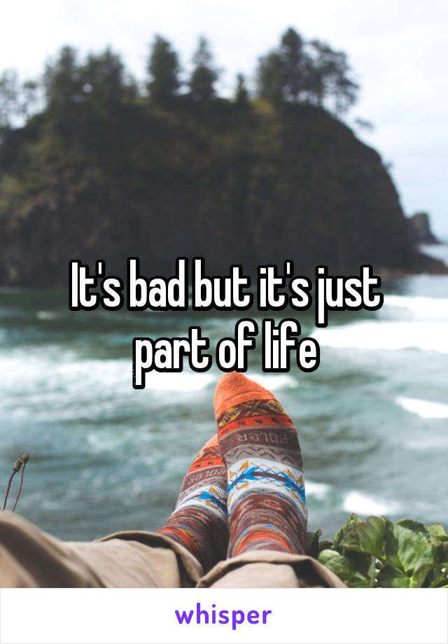 It's bad but it's just part of life